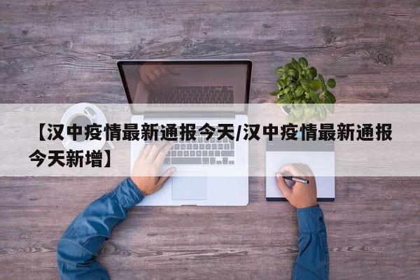 【汉中疫情最新通报今天/汉中疫情最新通报今天新增】