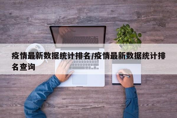 疫情最新数据统计排名/疫情最新数据统计排名查询