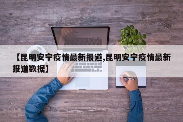 【昆明安宁疫情最新报道,昆明安宁疫情最新报道数据】