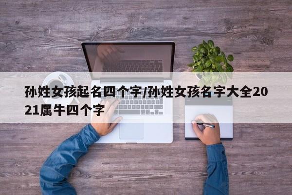 孙姓女孩起名四个字/孙姓女孩名字大全2021属牛四个字