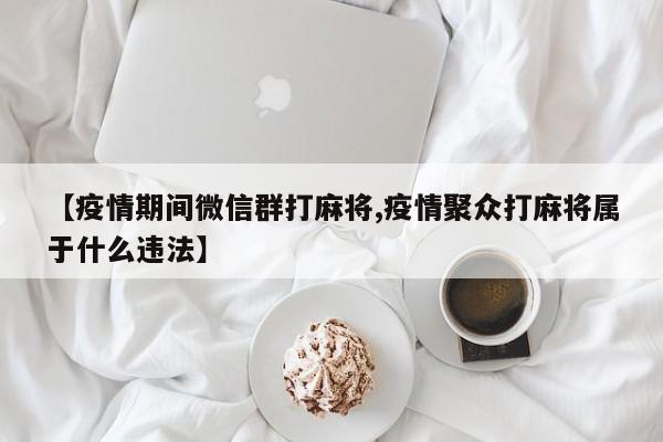 【疫情期间微信群打麻将,疫情聚众打麻将属于什么违法】
