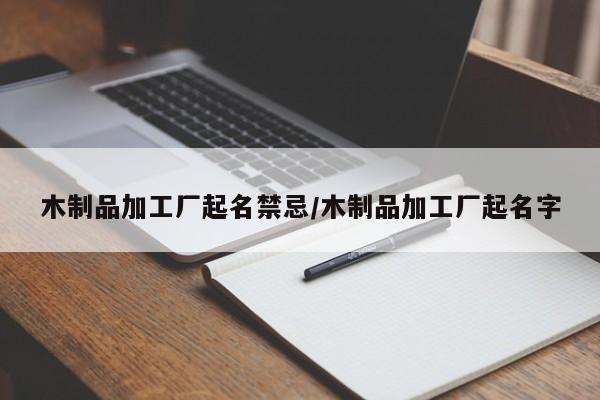 木制品加工厂起名禁忌/木制品加工厂起名字