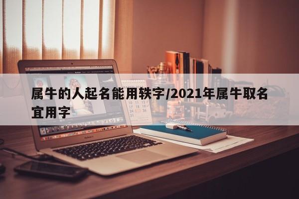 属牛的人起名能用轶字/2021年属牛取名宜用字