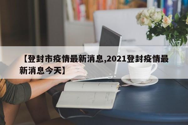 【登封市疫情最新消息,2021登封疫情最新消息今天】